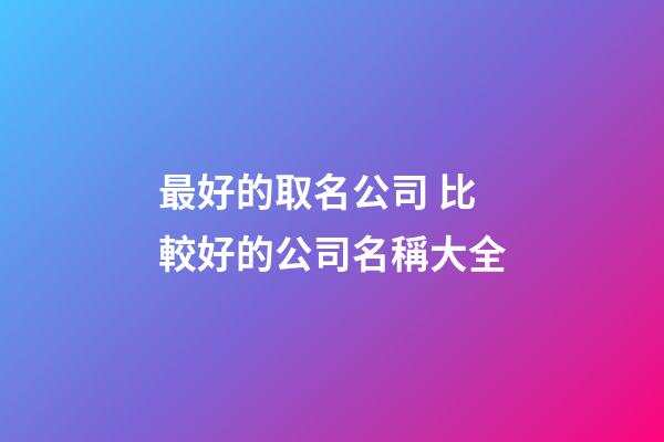 最好的取名公司 比較好的公司名稱大全-第1張-公司起名-玄機派